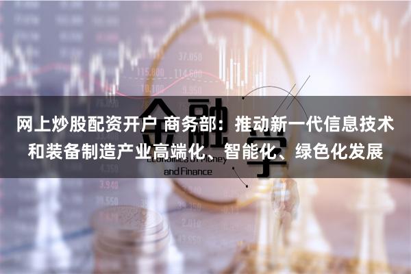 网上炒股配资开户 商务部：推动新一代信息技术和装备制造产业高端化、智能化、绿色化发展