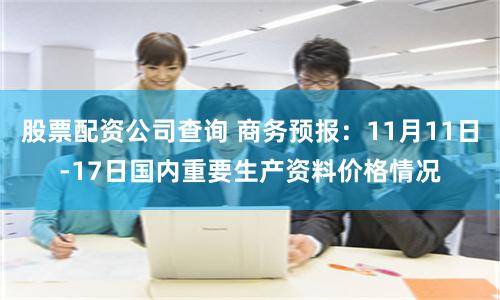 股票配资公司查询 商务预报：11月11日-17日国内重要生产资料价格情况