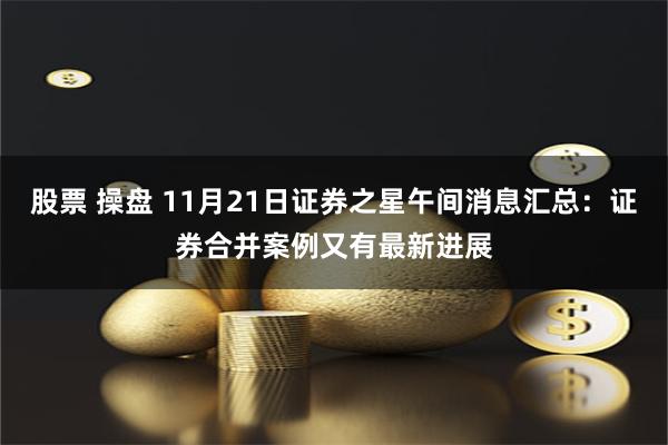 股票 操盘 11月21日证券之星午间消息汇总：证券合并案例又有最新进展