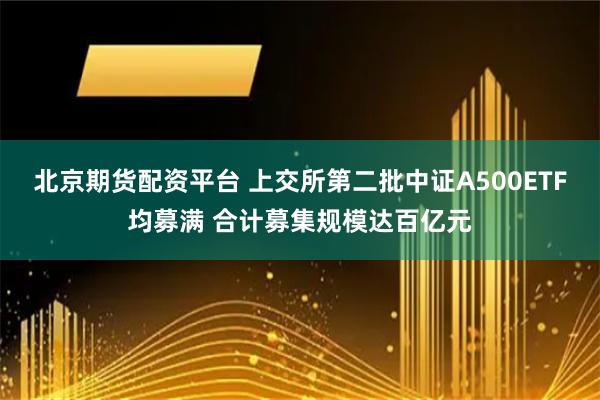 北京期货配资平台 上交所第二批中证A500ETF均募满 合计募集规模达百亿元