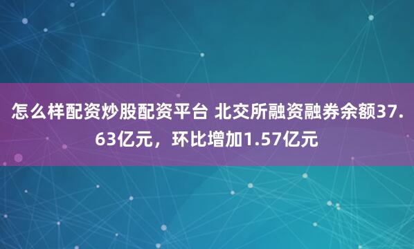 怎么样配资炒股配资平台 北交所融资融券余额37.63亿元，环比增加1.57亿元