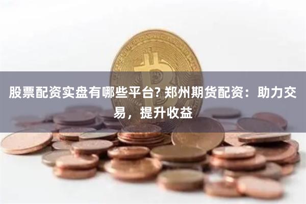 股票配资实盘有哪些平台? 郑州期货配资：助力交易，提升收益