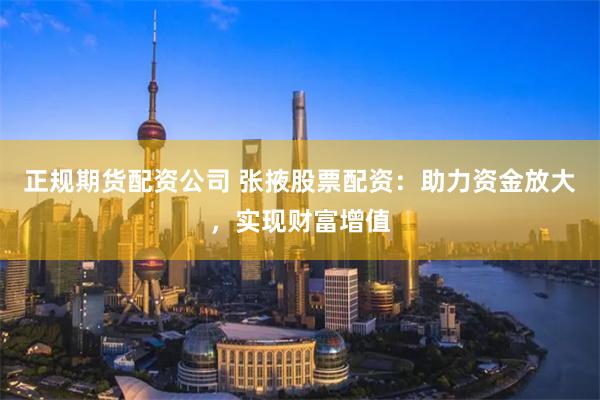 正规期货配资公司 张掖股票配资：助力资金放大，实现财富增值