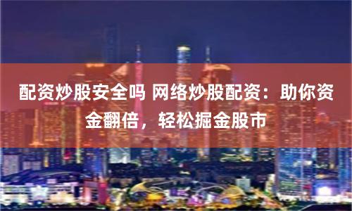 配资炒股安全吗 网络炒股配资：助你资金翻倍，轻松掘金股市