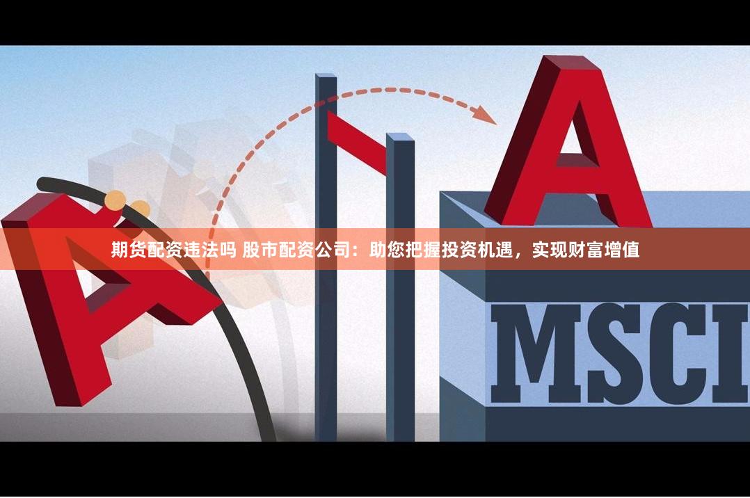 期货配资违法吗 股市配资公司：助您把握投资机遇，实现财富增值