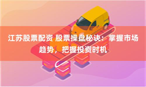 江苏股票配资 股票操盘秘诀：掌握市场趋势，把握投资时机