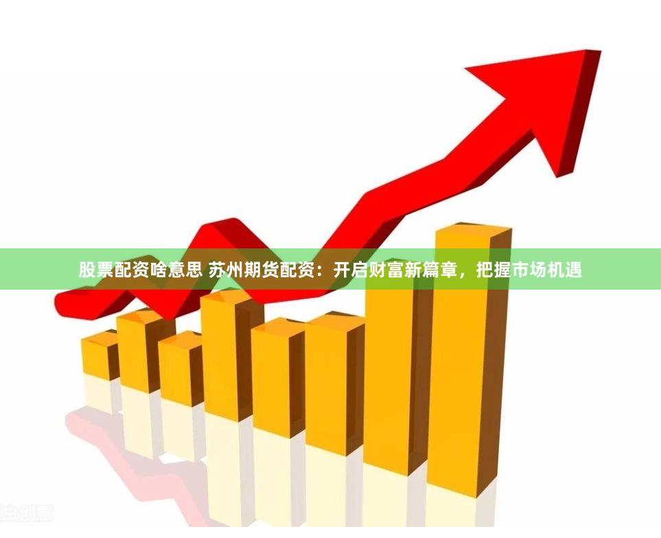 股票配资啥意思 苏州期货配资：开启财富新篇章，把握市场机遇