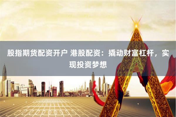 股指期货配资开户 港股配资：撬动财富杠杆，实现投资梦想