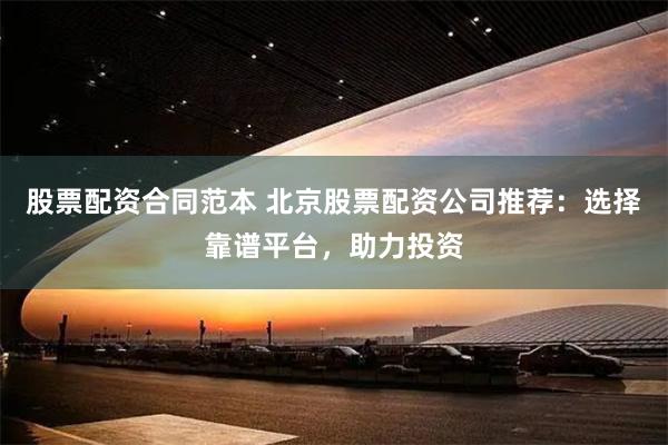 股票配资合同范本 北京股票配资公司推荐：选择靠谱平台，助力投资