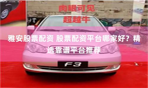雅安股票配资 股票配资平台哪家好？精选靠谱平台推荐