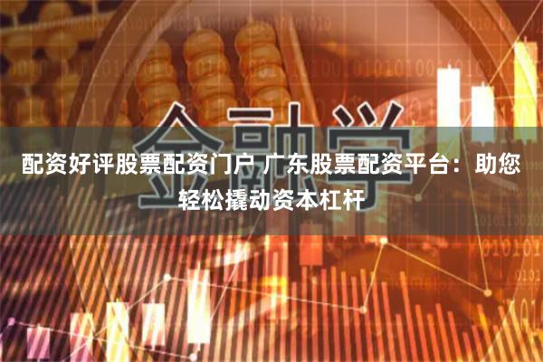配资好评股票配资门户 广东股票配资平台：助您轻松撬动资本杠杆
