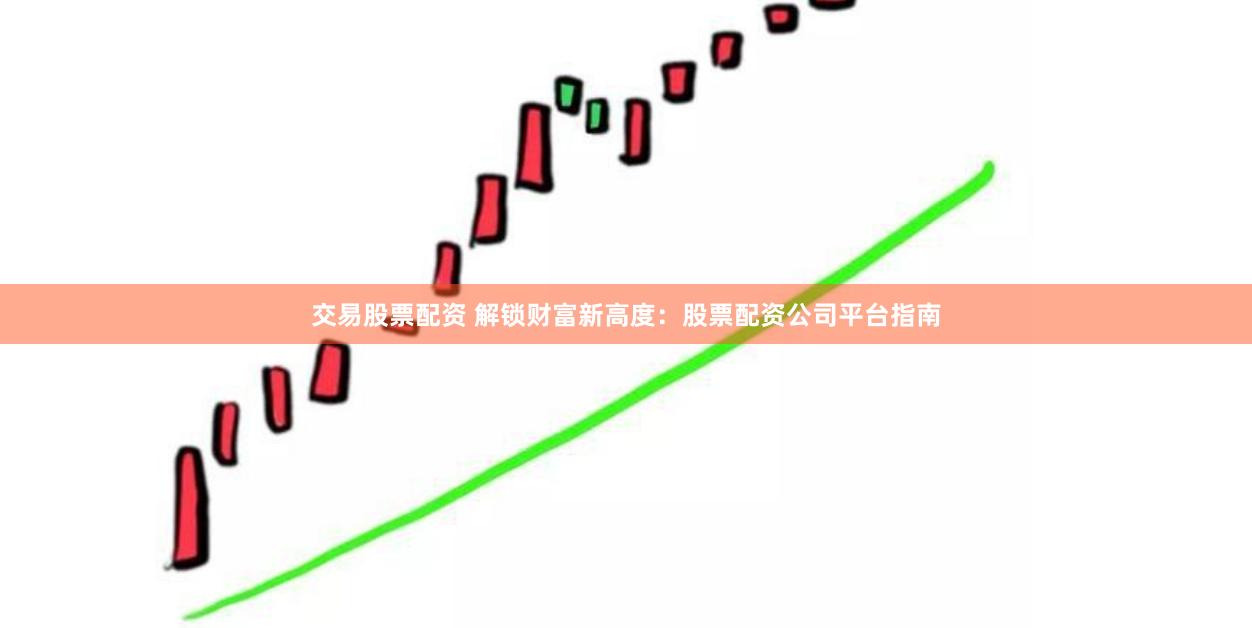 交易股票配资 解锁财富新高度：股票配资公司平台指南