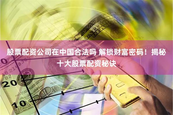 股票配资公司在中国合法吗 解锁财富密码!揭秘十大股票配资秘诀