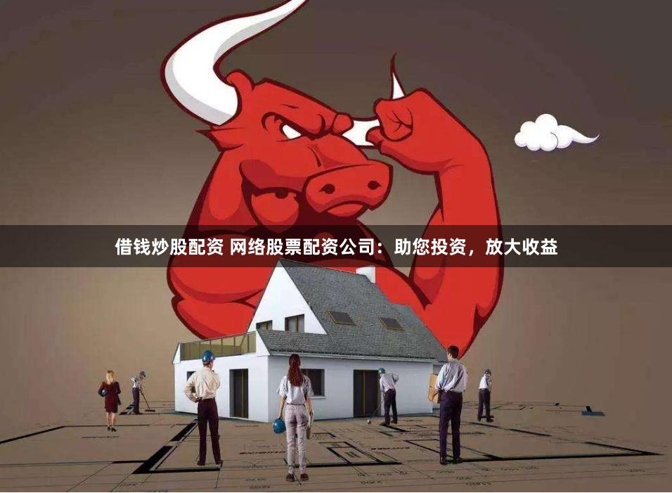 借钱炒股配资 网络股票配资公司：助您投资，放大收益