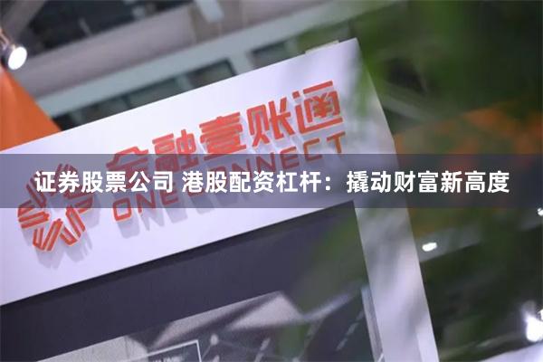 证券股票公司 港股配资杠杆：撬动财富新高度