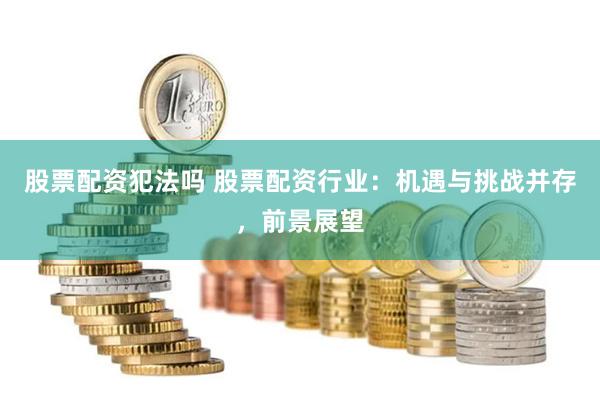股票配资犯法吗 股票配资行业：机遇与挑战并存，前景展望