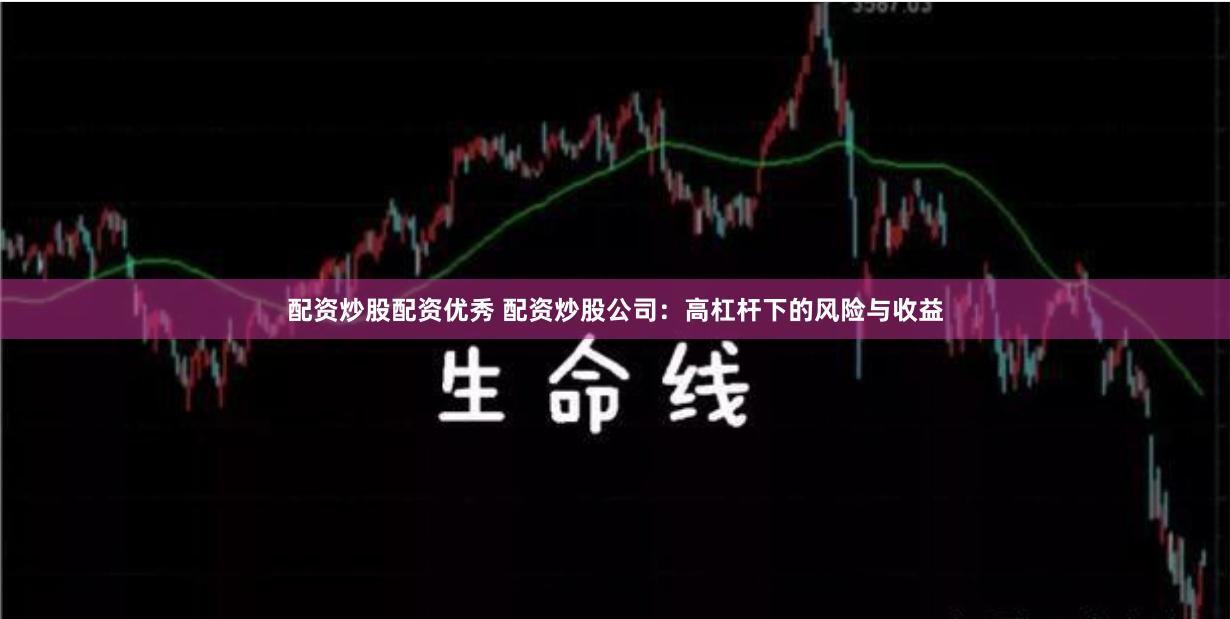 配资炒股配资优秀 配资炒股公司：高杠杆下的风险与收益