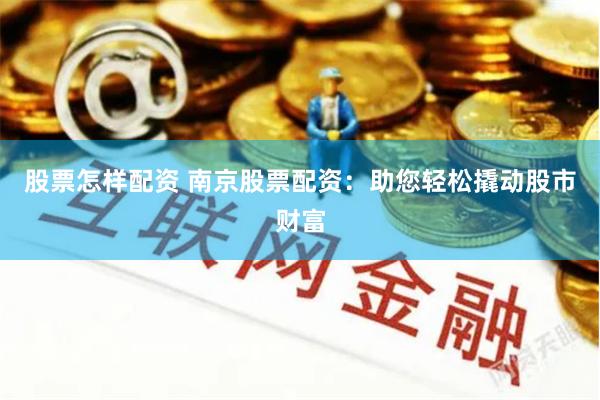 股票怎样配资 南京股票配资：助您轻松撬动股市财富