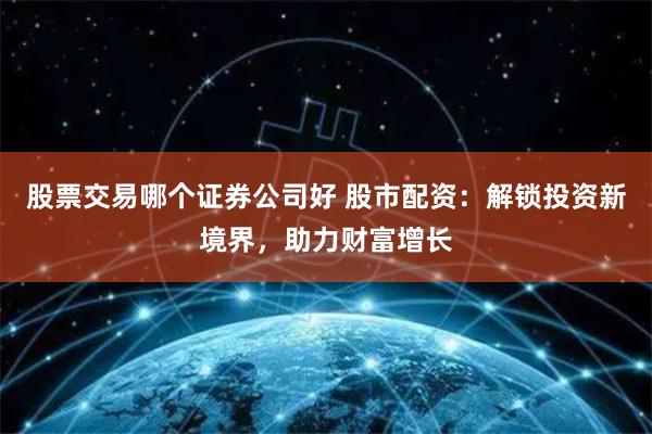 股票交易哪个证券公司好 股市配资：解锁投资新境界，助力财富增长