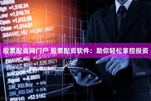 股票配资网门户 股票配资软件：助你轻松掌控投资