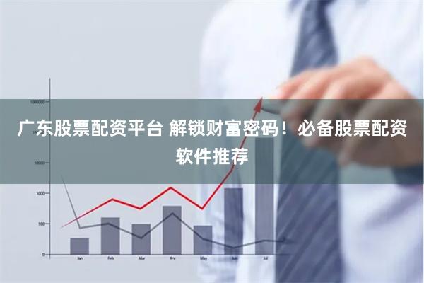 广东股票配资平台 解锁财富密码！必备股票配资软件推荐