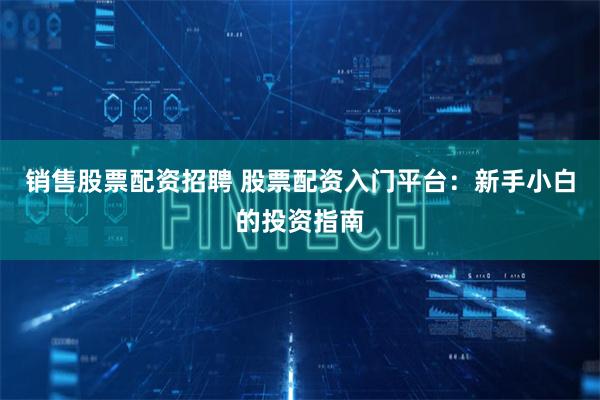 销售股票配资招聘 股票配资入门平台：新手小白的投资指南