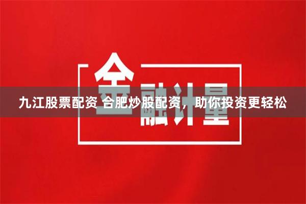 九江股票配资 合肥炒股配资，助你投资更轻松