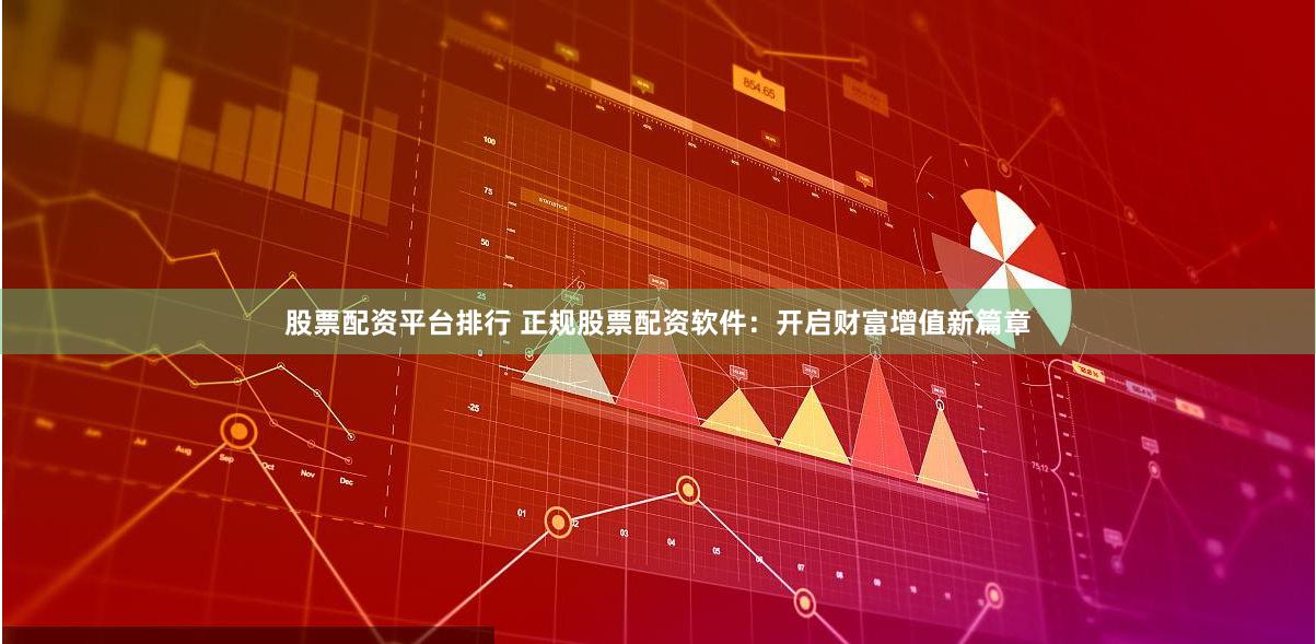 股票配资平台排行 正规股票配资软件：开启财富增值新篇章