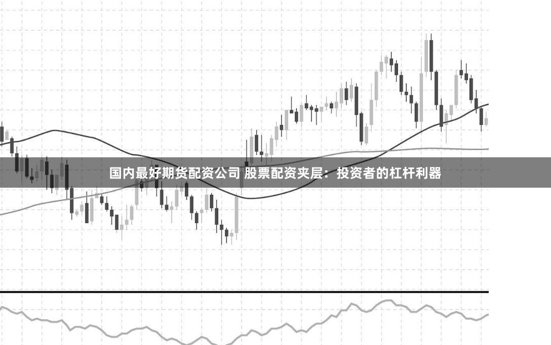 国内最好期货配资公司 股票配资夹层：投资者的杠杆利器