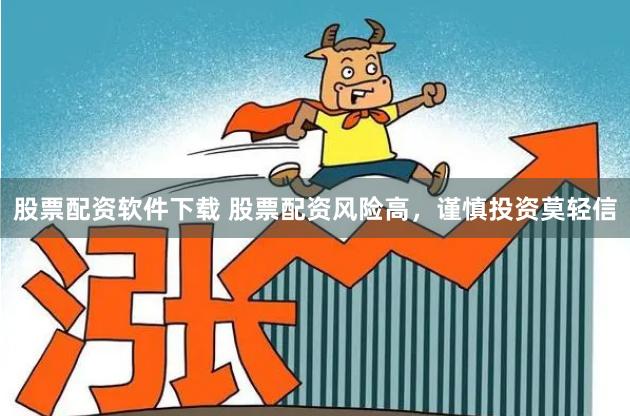 股票配资软件下载 股票配资风险高，谨慎投资莫轻信