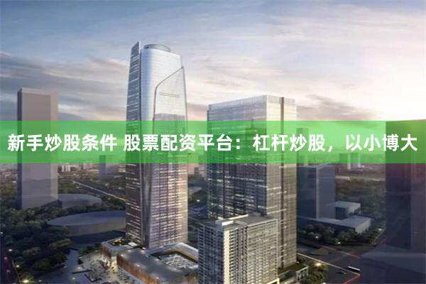 新手炒股条件 股票配资平台：杠杆炒股，以小博大