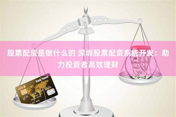 股票配资是做什么的 深圳股票配资系统开发：助力投资者高效理财