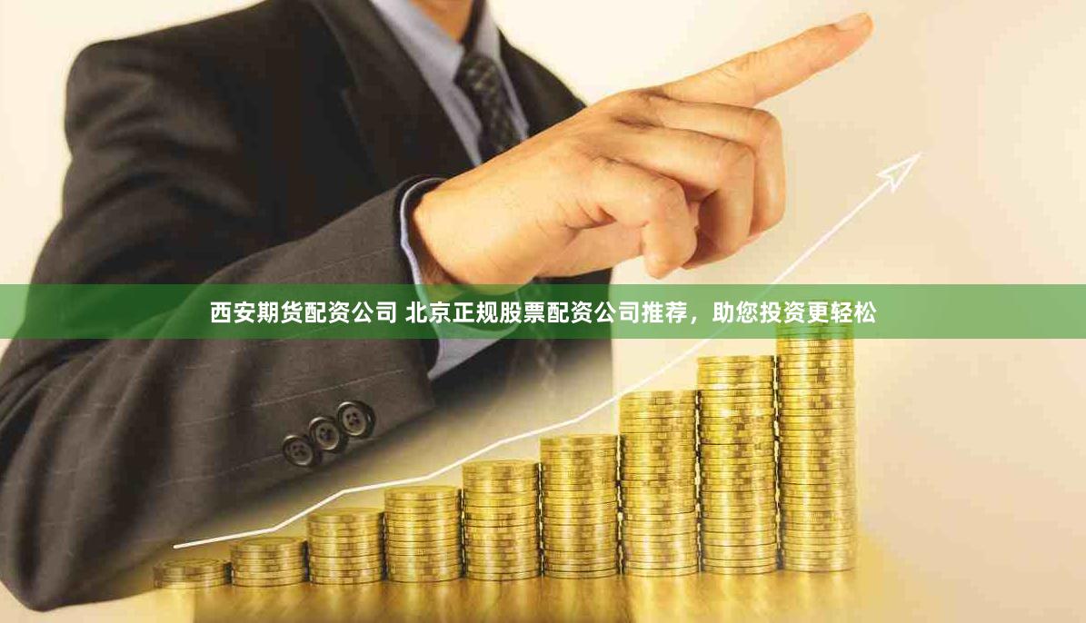 西安期货配资公司 北京正规股票配资公司推荐，助您投资更轻松
