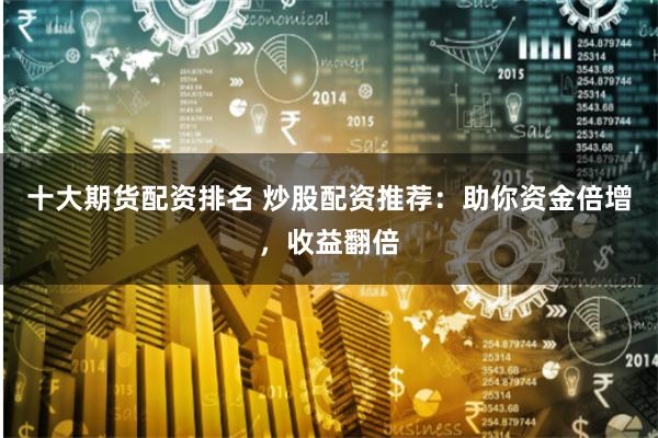 十大期货配资排名 炒股配资推荐：助你资金倍增，收益翻倍