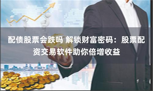 配债股票会跌吗 解锁财富密码：股票配资交易软件助你倍增收益