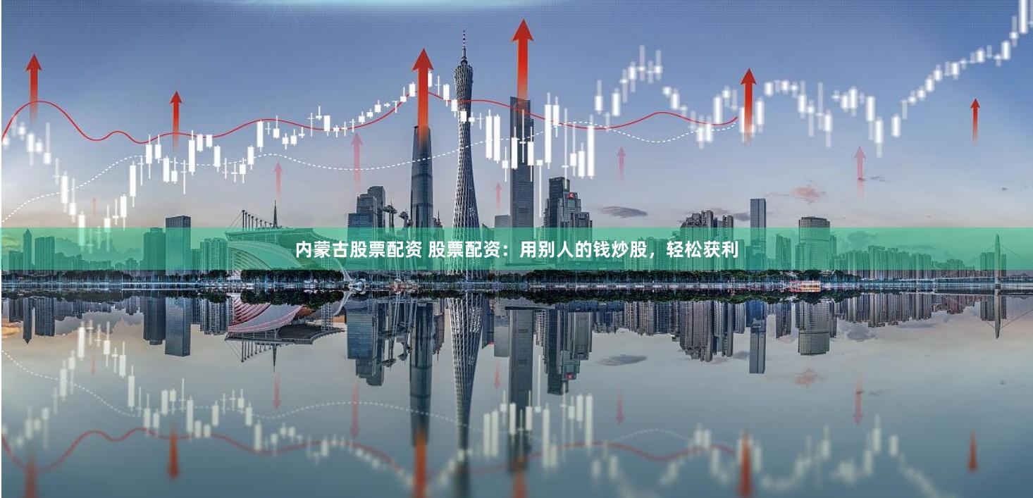 内蒙古股票配资 股票配资：用别人的钱炒股，轻松获利