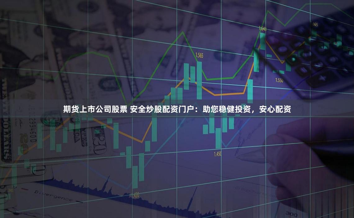 期货上市公司股票 安全炒股配资门户：助您稳健投资，安心配资