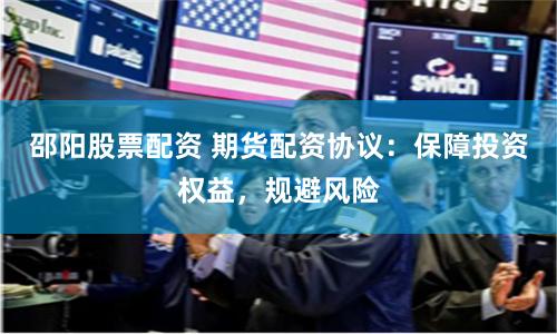 邵阳股票配资 期货配资协议：保障投资权益，规避风险