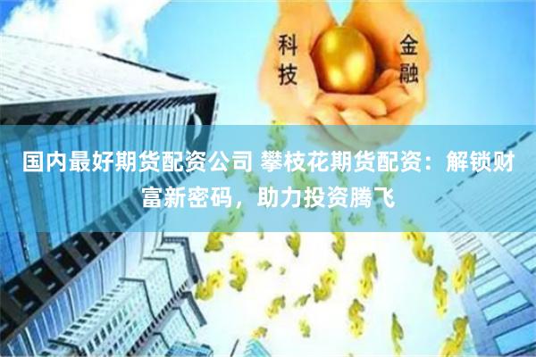 国内最好期货配资公司 攀枝花期货配资：解锁财富新密码，助力投资腾飞