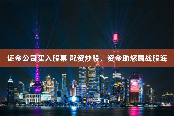 证金公司买入股票 配资炒股，资金助您赢战股海
