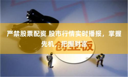 严禁股票配资 股市行情实时播报，掌握先机，把握财富