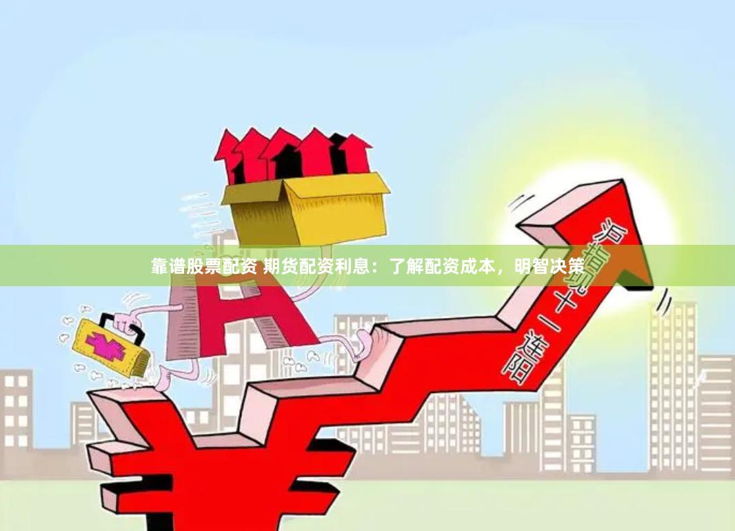 靠谱股票配资 期货配资利息：了解配资成本，明智决策