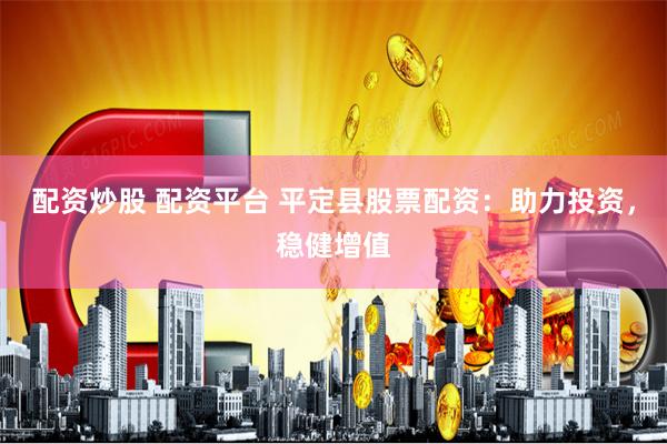 配资炒股 配资平台 平定县股票配资：助力投资，稳健增值