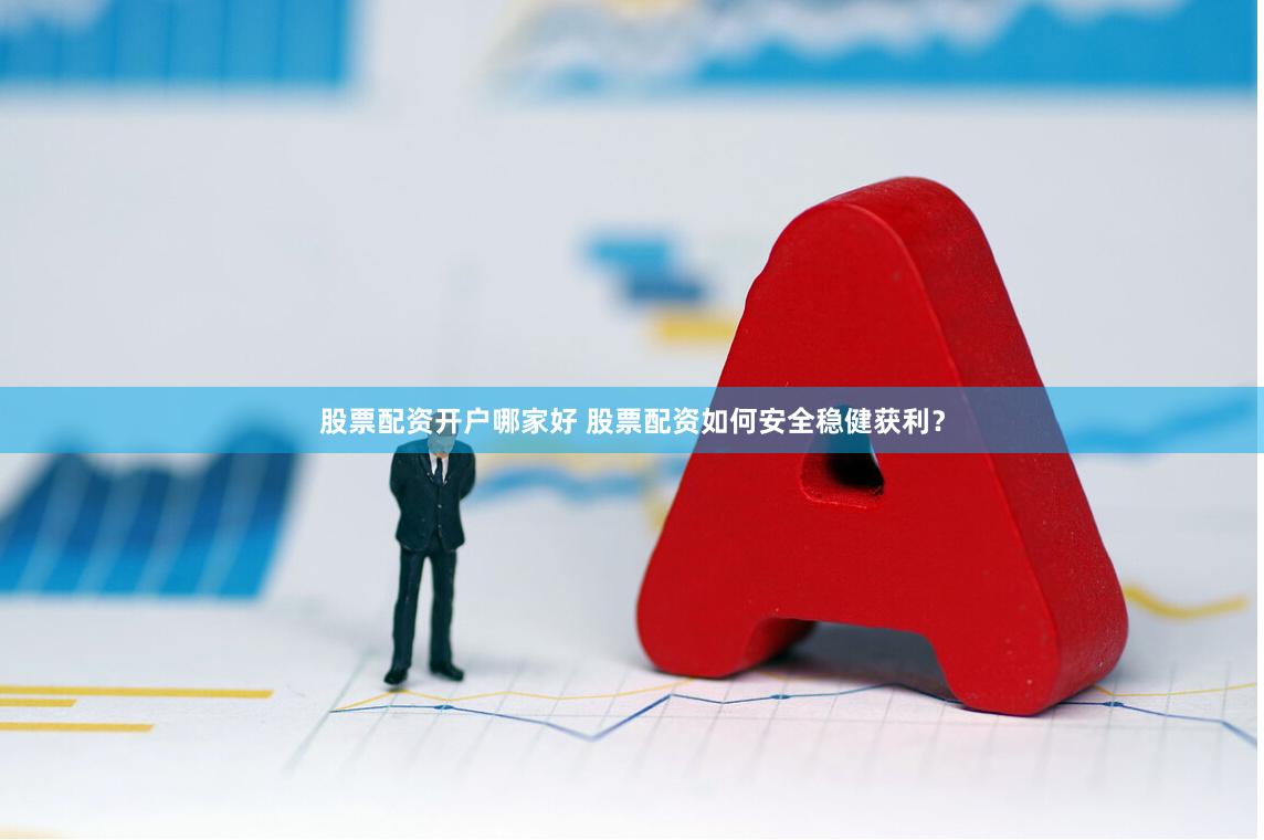 股票配资开户哪家好 股票配资如何安全稳健获利？
