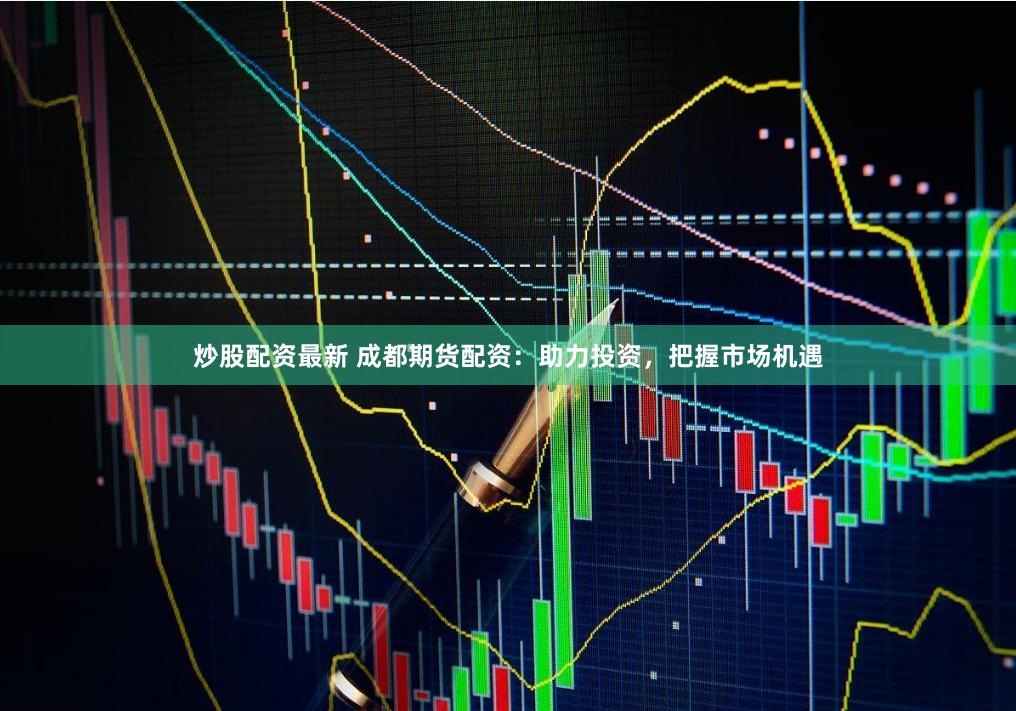 炒股配资最新 成都期货配资：助力投资，把握市场机遇