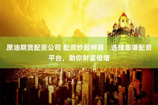 原油期货配资公司 配资炒股神器：选择靠谱配资平台，助你财富倍增