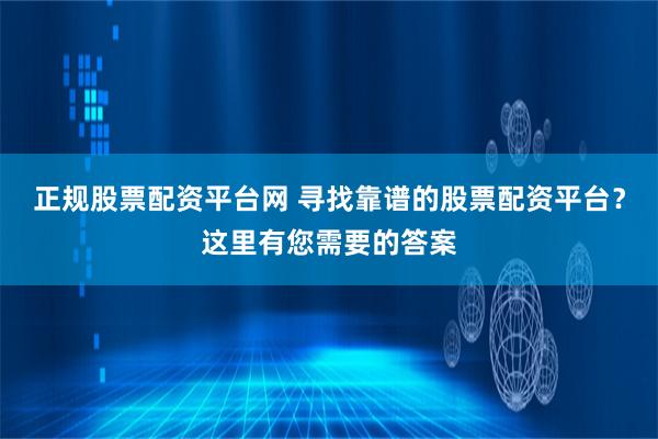 正规股票配资平台网 寻找靠谱的股票配资平台？这里有您需要的答案