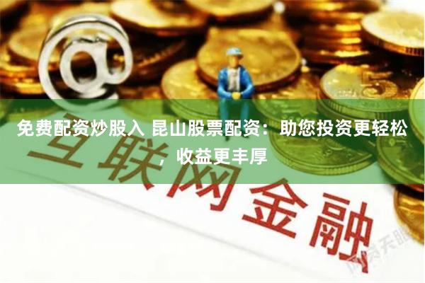 免费配资炒股入 昆山股票配资：助您投资更轻松，收益更丰厚