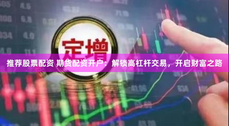 推荐股票配资 期货配资开户：解锁高杠杆交易，开启财富之路