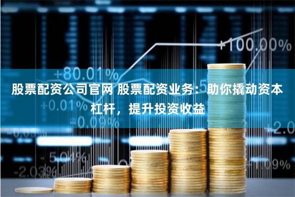 股票配资公司官网 股票配资业务：助你撬动资本杠杆，提升投资收益